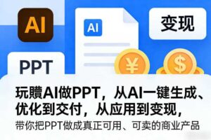 玩賺AI做PPT，从AI一键生成、优化到交付，从应用到变现，带你把PPT做成真正可用、可卖的商业产品（更新0904）