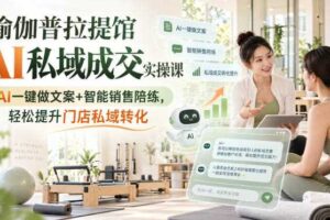 瑜伽普拉提馆AI私域成交实操课｜AI一键做文案+智能销售陪练，轻松提升门店私域转化