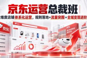 京东运营总裁班｜全维度店铺体系化运营，规则落地+流量突围+全域变现进阶课