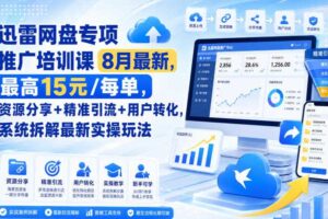 迅雷网盘专项推广培训课9月最新，最高15米/每单，资源分享+精准引流+用户转化，系统拆解最新实操玩法（更新0915）