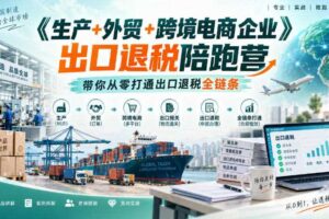 《生产+外贸+跨境电商企业》出口退税陪跑营，带你从零打通出口退税全链条