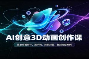 AI创意3D动画创作课：抽象动画制作，提示词，剪辑封面，复刻完整案例