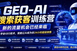 GEO-AI搜索获客训练营，新的流量机会已经来临，学会GEO技术，就能让AI成为你24小时超级销售（更新0919）
