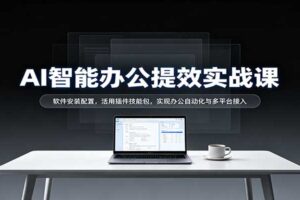 AI智能办公提效实战课：软件安装配置，活用插件技能包，实现办公自动化与多平台接入