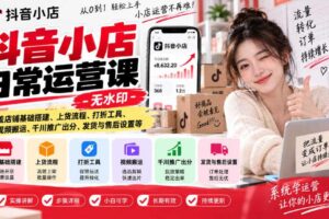 抖音小店日常运营课-无水印,覆盖店铺基础搭建、上货流程、打折工具、视频搬运、千川推广出分、发货与售后设置等