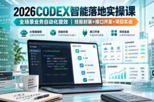 2026Codex智能落地实操课，全场景业务自动化提效，技能封装+接口开发+项目实战
