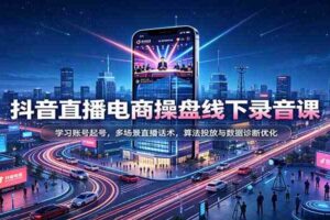 抖音直播电商操盘线下录音课：学习账号起号，多场景直播话术，算法投放与数据诊断优化