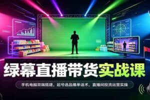 绿幕直播带货实战课：手机电脑双端搭建，起号选品爆单话术，直播间投流运营实操