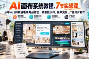 AI画布系统教程，7节实战课从零入门到精通电商商品作图、精准提示词、视频复刻、广告成片制作