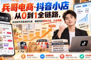 【无水印】兵哥电商·抖音小店从0到1全链路,无论新手还是进阶玩家,都能找到落地方法,少走弯路(更新9月)