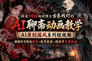 抖音59W粉丝博主古卷残灯的AI聊斋动画教学，AI原创国风系列短视频，解锁抖音精选独家+起号收徒+接商单多重收益