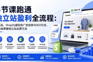 （20316期）5节课跑通独立站盈利全流程：从选品、Shopify建站到广告投放与SEO引流，零基础掌握独立站运营方法