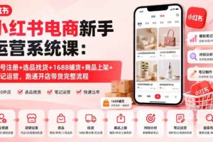 （20319期）小红书电商新手运营系统课：账号注册+选品找货+1688铺货+商品上架+笔记运营，跑通开店带货完整流程