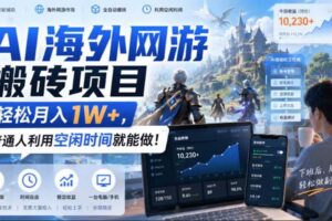 （20306期）AI海外网游搬砖项目，矩阵可日入1000+，普通人利用空闲时间就能做！