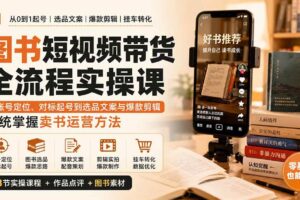 （20239期）图书短视频带货全流程实操课：从账号定位、对标起号到选品文案与爆款剪辑，系统掌握卖书运营方法