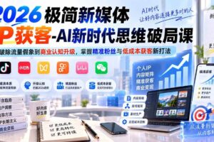 （20272期）2026极简新媒体IP获客-AI新时代思维破局课：从破除流量假象到商业认知升级，掌握精准粉丝与低成本获客新打法