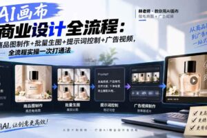 （20576期）AI画布商业设计全流程：商品图制作+批量生图+提示词控制+广告视频，全流程实操一次打通法