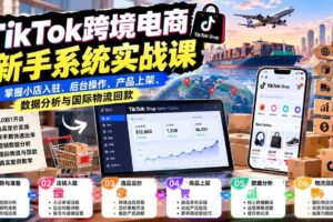 （20672期）TikTok跨境电商新手系统实战课：掌握小店入驻、后台操作、产品上架、数据分析与国际物流回款