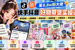 （20733期）某8.8w粉大佬快手抖音好物带货实操课：账号养成→店铺橱窗→精准选品→拍摄剪辑→付费投流→多渠道变现