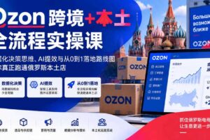 Ozon跨境+本土全流程实操课，数据化决策思维、AI提效与从0到1落地路线图，带你真正跑通俄罗斯本土店