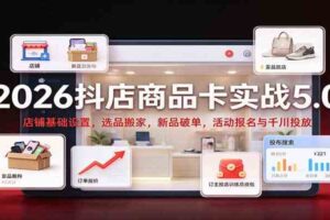 2026抖店商品卡实战5.0:店铺基础设置,选品搬家,新品破单,活动报名与千川投放