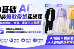 0基础AI服装爆款带货实战课｜覆盖男装、女装、童装三大赛道，不用实拍不用露脸，新手跟着套模板就能做出爆款带货视频