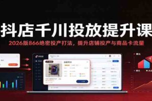 抖店千川投放提升课：2026版866绝密投产打法，提升店铺投产与商品卡流量