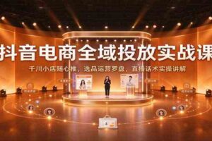 抖音电商全域投放实战课：千川小店随心推，选品运营罗盘，直播话术实操讲解