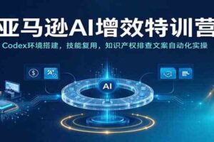 亚马逊AI增效特训营：Codex环境搭建，技能复用，知识产权排查文案自动化实操