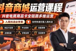 抖音商城运营课程,抖音电商商品卡全链路多维运营,入局抖店必学课, 如何快速扫盲入局抖店(更新26年10月)
