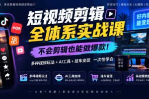 短视频剪辑全体系实战课，不会剪辑也能做爆款，多种视频玩法+AI工具+挂车变现一次性学