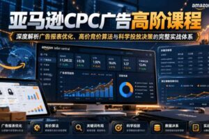 亚马逊CPC广告高阶课程,深度解析广告报表优化、高价竞价算法与科学投放决策的完整实战体系
