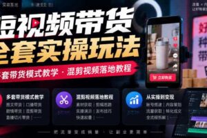 短视频带货全套实操玩法，多套带货模式教学，混剪视频落地教程