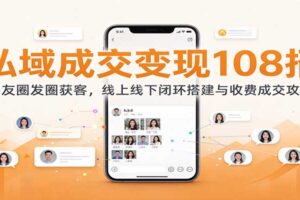 私域成交变现108招：朋友圈发圈获客，线上线下闭环搭建与收费成交攻略