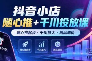 抖音小店随心推+千川投放课,随心推起步·千川放大·测品调价(更新)