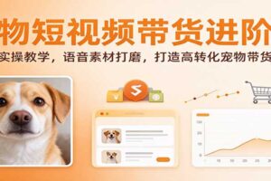 宠物短视频带货进阶课：剪辑实操教学，语音素材打磨，打造高转化宠物带货内容
