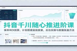 抖音千川随心推进阶课：保本ROI测算，计划搭建追投放量，后台实操与数据复盘方法