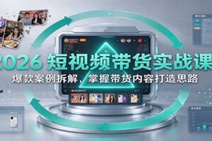 2026短视频带货实战课：爆款案例拆解，掌握带货内容打造思路