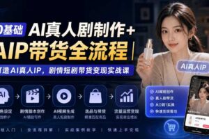 0基础AI真人剧制作+AIP带货全流程｜打造AI真人IP，剧情短剧带货变现实战课