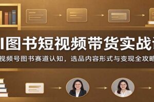 AI图书短视频带货实战课：视频号图书赛道认知，选品内容形式与变现全攻略
