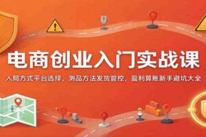 电商创业入门实战课:入局方式平台选择,测品方法发货管控,盈利算账新手避坑大全