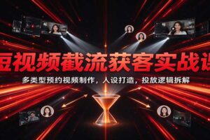 短视频截流获客实战课：多类型预约视频制作，人设打造，投放逻辑拆解