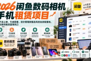 2026闲鱼数码相机手机租赁项目,从开店上架、引流获客、定价管理到售后风控全流程落地,抓住数码租赁蓝海风口