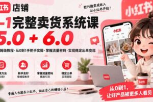 小红书店铺0-1完整卖货系统课5.0+6.0，新手保姆级教程·从0到1手把手实操·掌握流量密码·实现稳定出单变现