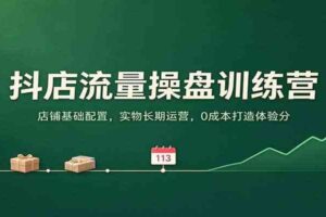 抖店流量操盘训练营：店铺基础配置，实物长期运营，0成本打造体验分