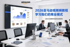 2026亚马逊视频教程,学习我们的商业模式,以及2026最新的选品及运营经验(更新1027)