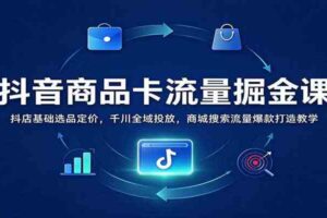 抖音商品卡流量掘金课：抖店基础选品定价，千川全域投放，商城搜索流量爆款打造教学