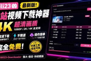 最新B站视频下载工具!支持4K画质,批量不限速下载,使用简便且完全免费,Bili23最新B站解析下载器