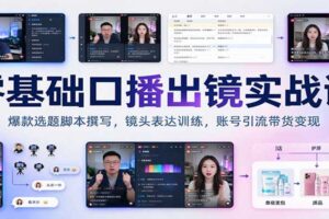 零基础口播出镜实战课：爆款选题脚本撰写，镜头表达训练，账号引流带货变现