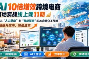 AI 10倍增效跨境电商落地实战线上课11期，打造从人力驱动到智能驱动的AI自动化工作流，大幅提升效率、降低成本